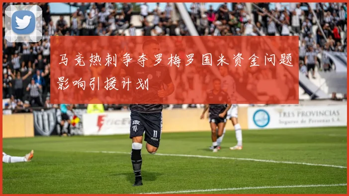 马竞热刺争夺罗梅罗国米资金问题影响引援计划